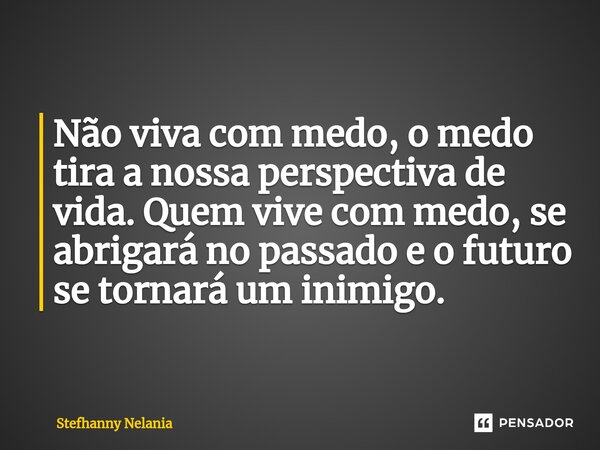 Não viva com medo, o medo tira a nossa perspectiva de vida. Quem vive com medo, se abrigará no passado e o futuro se tornará um inimigo.... Frase de Stefhanny Nelania.