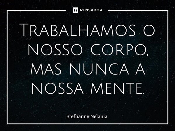 ⁠Trabalhamos o nosso corpo, mas nunca a nossa mente.... Frase de Stefhanny Nelania.