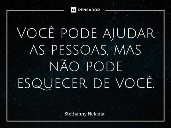 ⁠Você pode ajudar as pessoas, mas não pode esquecer de você.... Frase de Stefhanny Nelania..