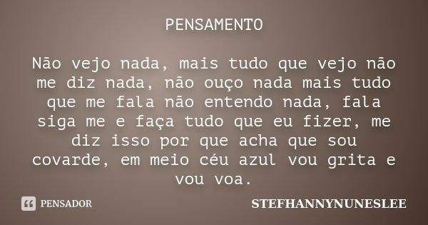 PENSAMENTO Não vejo nada, mais tudo que vejo não me diz nada, não ouço nada mais tudo que me fala não entendo nada, fala siga me e faça tudo que eu fizer, me di... Frase de STEFHANNYNUNESLEE.