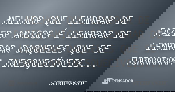 MELHOR QUE LEMBRAR DE FAZER AMIGOS É LEMBRAR DE LEMBRAR DAQUELES QUE SE TORNARAM INESQUECÍVEIS...... Frase de STEHFANYH.
