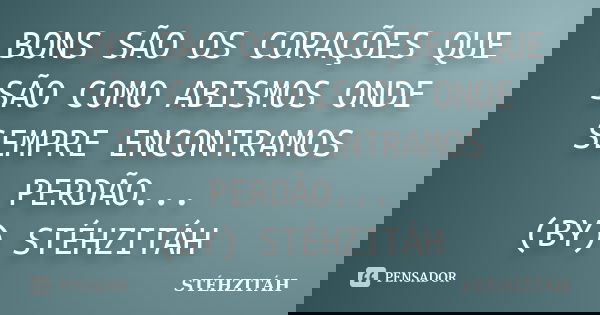 BONS SÃO OS CORAÇÕES QUE SÃO COMO ABISMOS ONDE SEMPRE ENCONTRAMOS PERDÃO... (BY) STÉHZITÁH... Frase de STÉHZITÁH.