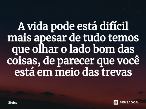 A vida pode está difícil mais apesar de tudo temos que olhar o lado bom das coisas, de parecer que você está em meio das trevas... Frase de Steicy.