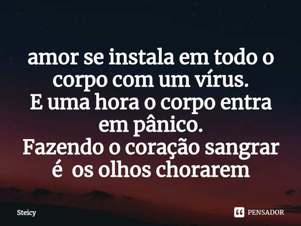 ⁠amor se instala em todo o corpo com um vírus.
E uma hora o corpo entra em pânico.
Fazendo o coração sangrar é os olhos chorarem... Frase de Steicy.