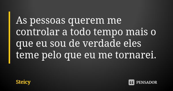 As pessoas querem me controlar a todo tempo mais o que eu sou de verdade eles teme pelo que eu me tornarei.... Frase de Steicy.