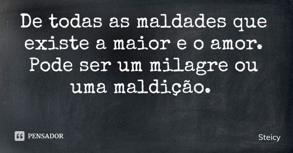 De todas as maldades que existe a maior e o amor. Pode ser um milagre ou uma maldição.... Frase de Steicy.