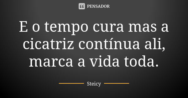 E o tempo cura mas a cicatriz contínua ali, marca a vida toda.... Frase de Steicy.