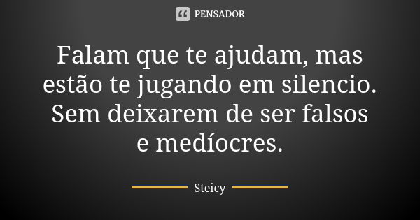 Falam que te ajudam, mas estão te jugando em silencio. Sem deixarem de ser falsos e medíocres.... Frase de Steicy.