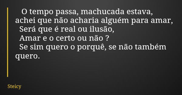 O tempo passa, machucada estava, achei que não acharia alguém para amar, Será que é real ou ilusão, Amar e o certo ou não ? Se sim quero o porquê, se não também... Frase de Steicy.