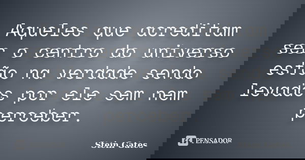 Aqueles que acreditam ser o centro do universo estão na verdade sendo levados por ele sem nem perceber.... Frase de Stein Gates.