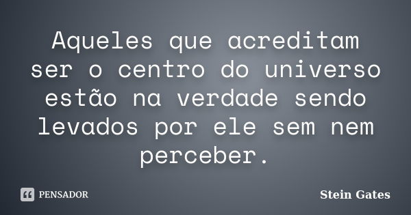 Aqueles que acreditam ser o centro do universo estão na verdade sendo levados por ele sem nem perceber.... Frase de Stein Gates.