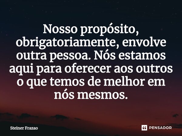 ⁠Nosso propósito, obrigatoriamente, envolve outra pessoa. Nós estamos aqui para oferecer aos outros o que temos de melhor em nós mesmos.... Frase de Steiner Frazão.