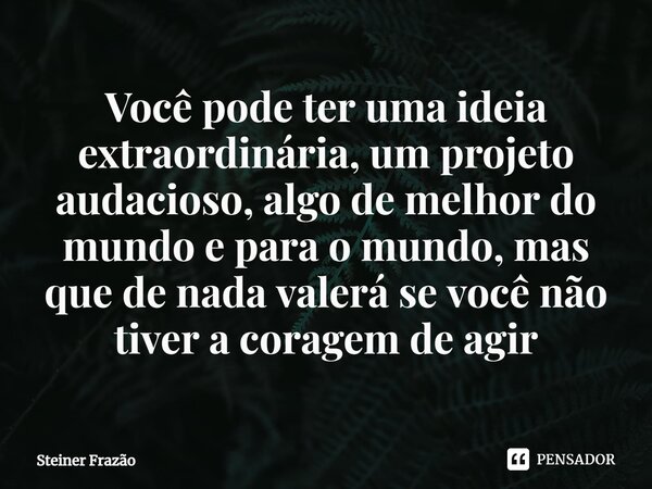 ⁠Você pode ter uma ideia extraordinária, um projeto audacioso, algo de melhor do mundo e para o mundo, mas que de nada valerá se você não tiver a coragem de agi... Frase de Steiner Frazão.