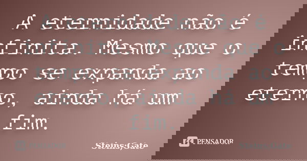 A eternidade não é infinita. Mesmo que o tempo se expanda ao eterno, ainda há um fim.... Frase de Steins;Gate.
