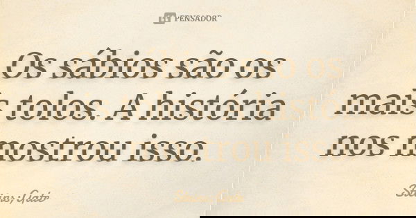 Os sábios são os mais tolos. A história nos mostrou isso.... Frase de Steins;Gate.