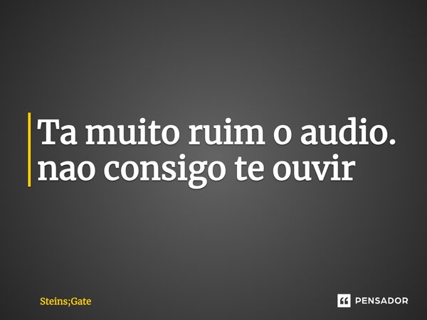 ⁠Ta muito ruim o audio. nao consigo te ouvir... Frase de Steins;Gate.