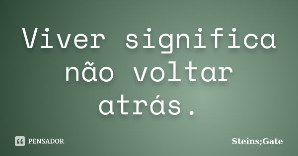 Viver significa não voltar atrás.... Frase de Steins;Gate.