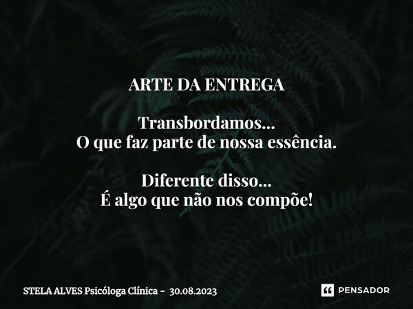 ⁠ARTE DA ENTREGA ⁠Transbordamos... O que faz parte de nossa essência. Diferente disso... É algo que não nos compõe!... Frase de STELA ALVES Psicóloga Clínica - 30.08.2023.