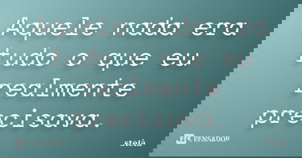 Aquele nada era tudo o que eu realmente precisava.... Frase de Stela.