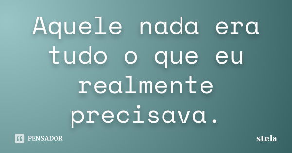 Aquele nada era tudo o que eu realmente precisava.... Frase de Stela.