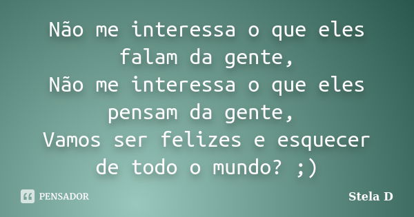 Não me interessa o que eles falam da gente, Não me interessa o que eles pensam da gente, Vamos ser felizes e esquecer de todo o mundo? ;)... Frase de Stela D.