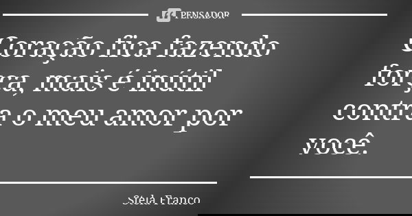 Coração fica fazendo força, mais é inútil contra o meu amor por você.... Frase de Stela Franco.
