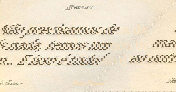 Não precisamos de mais nada, temos um ao outro... E isso é tudo!... Frase de Stela Franco.
