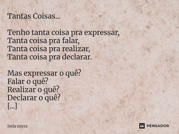 Tantas Coisas... Tenho tanta coisa pra expressar, Tanta coisa pra falar, Tanta coisa pra realizar, Tanta coisa pra declarar. Mas expressar o quê? Falar o quê? ... Frase de Stela nayra.