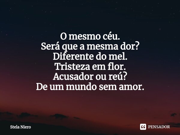 ⁠O mesmo céu. Será que a mesma dor? Diferente do mel. Tristeza em flor. Acusador ou reú? De um mundo sem amor.... Frase de Stela Niero.