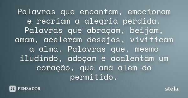 Palavras que encantam, emocionam e recriam a alegria perdida. Palavras que abraçam, beijam, amam, aceleram desejos, vivificam a alma. Palavras que, mesmo iludin... Frase de Stela.