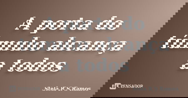 A porta do túmulo alcança a todos... Frase de Stela R S Ramos.