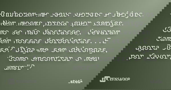 Roubaram-me seus versos e beijos. Nem mesmo prosa quer comigo. Como se não bastasse, levaram também nossas borboletas...E agora José? Diga-me sem delongas, por ... Frase de Stela.
