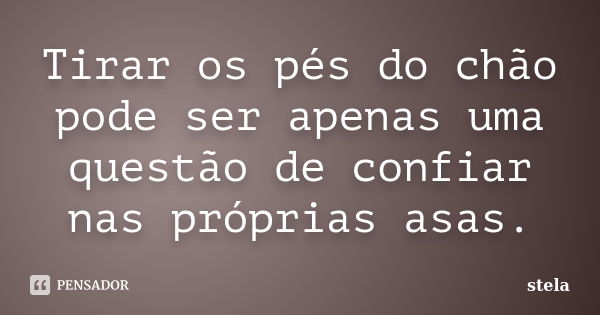 Tirar os pés do chão pode ser apenas uma questão de confiar nas próprias asas.... Frase de Stela.