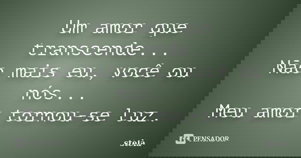 Um amor que transcende... Não mais eu, você ou nós... Meu amor tornou-se luz.... Frase de Stela.