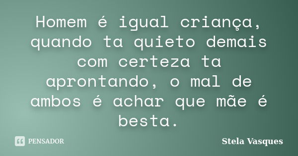 Homem é igual criança, quando ta quieto demais com certeza ta aprontando, o mal de ambos é achar que mãe é besta.... Frase de Stela Vasques.