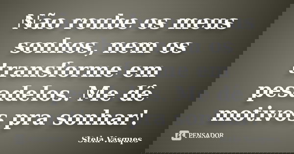 Não roube os meus sonhos, nem os transforme em pesadelos. Me dê motivos pra sonhar!... Frase de Stela Vasques.