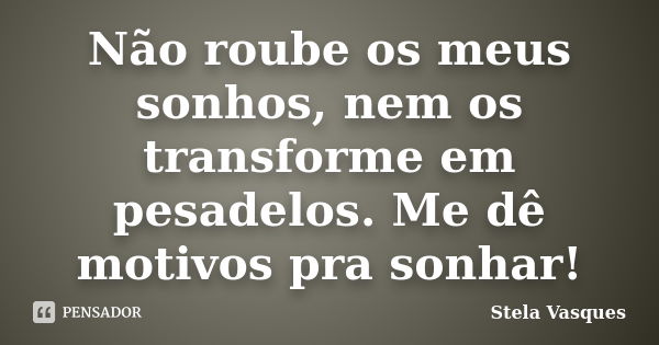 Não roube os meus sonhos, nem os transforme em pesadelos. Me dê motivos pra sonhar!... Frase de Stela Vasques.