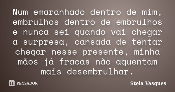 Num emaranhado dentro de mim, embrulhos dentro de embrulhos e nunca sei quando vai chegar a surpresa, cansada de tentar chegar nesse presente, minha mãos já fra... Frase de Stela Vasques.