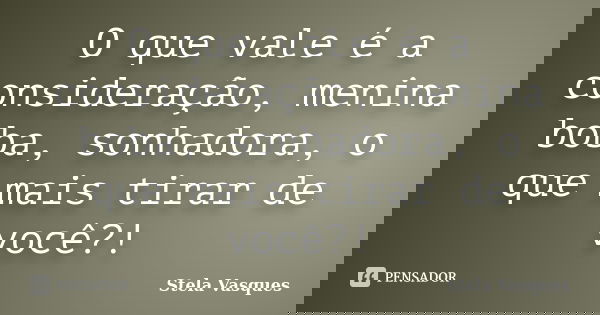 O que vale é a consideração, menina boba, sonhadora, o que mais tirar de você?!... Frase de Stela Vasques.