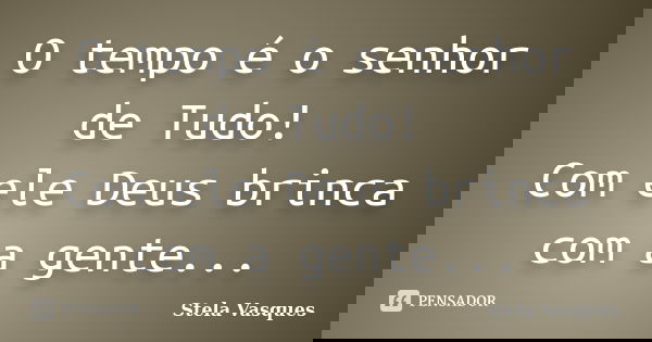 O tempo é o senhor de Tudo! Com ele Deus brinca com a gente...... Frase de Stela Vasques.