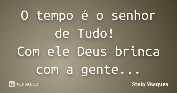 O tempo é o senhor de Tudo! Com ele Deus brinca com a gente...... Frase de Stela Vasques.