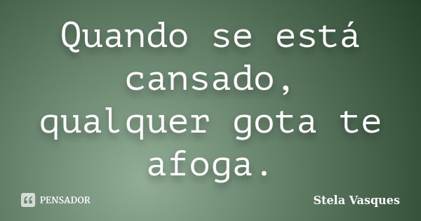 Quando se está cansado, qualquer gota te afoga.... Frase de Stela Vasques.