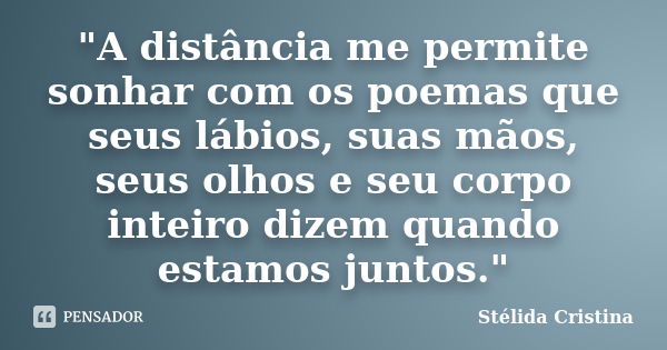 "A distância me permite sonhar com os poemas que seus lábios, suas mãos, seus olhos e seu corpo inteiro dizem quando estamos juntos."... Frase de Stélida Cristina.