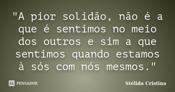 "A pior solidão, não é a que é sentimos no meio dos outros e sim a que sentimos quando estamos à sós com nós mesmos."... Frase de Stélida Cristina.