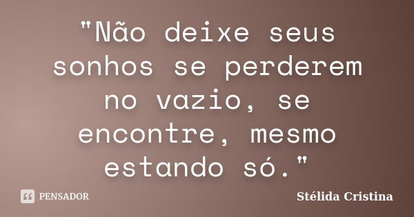 "Não deixe seus sonhos se perderem no vazio, se encontre, mesmo estando só."... Frase de Stélida Cristina.