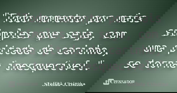 "Todo momento por mais simples que seja, com uma pitada de carinho, se torna inesquecível."... Frase de Stélida Cristina.