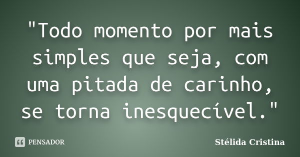 "Todo momento por mais simples que seja, com uma pitada de carinho, se torna inesquecível."... Frase de Stélida Cristina.