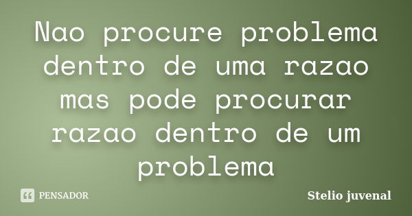 Nao procure problema dentro de uma razao mas pode procurar razao dentro de um problema... Frase de Stelio juvenal.