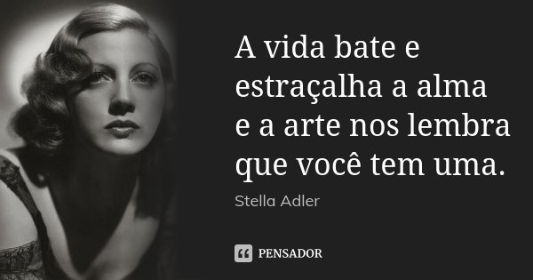 A vida bate e estraçalha a alma e a arte nos lembra que você tem uma.... Frase de Stella Adler.