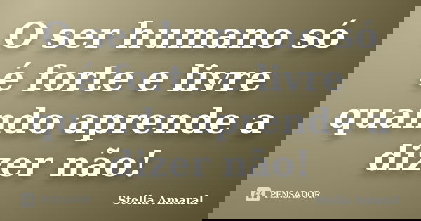 O ser humano só é forte e livre quando aprende a dizer não!... Frase de Stella Amaral.